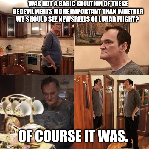 Quentin Tarantino what is life | WAS NOT A BASIC SOLUTION OF THESE BEDEVILMENTS MORE IMPORTANT THAN WHETHER WE SHOULD SEE NEWSREELS OF LUNAR FLIGHT? OF COURSE IT WAS. | image tagged in quentin tarantino what is life | made w/ Imgflip meme maker