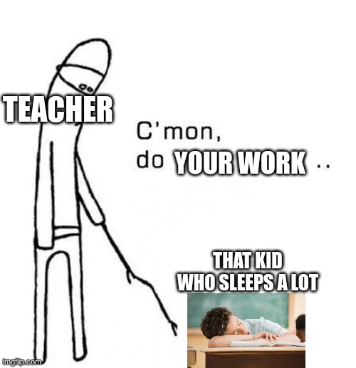 So true |  TEACHER; YOUR WORK; THAT KID WHO SLEEPS A LOT | image tagged in c mon do something,school,sleep,sleeping,so true,kids | made w/ Imgflip meme maker