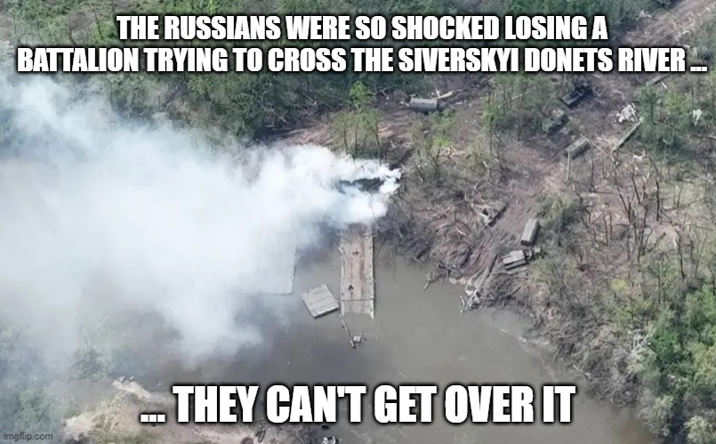 Putin's War | THE RUSSIANS WERE SO SHOCKED LOSING A BATTALION TRYING TO CROSS THE SIVERSKYI DONETS RIVER ... ... THEY CAN'T GET OVER IT | image tagged in putin | made w/ Imgflip meme maker
