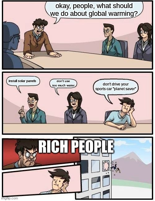 Boardroom Meeting Suggestion Meme | okay, people, what should we do about global warming? install solar panels; don't use too much water; don't drive your sports car "planet saver"; RICH PEOPLE | image tagged in memes,boardroom meeting suggestion | made w/ Imgflip meme maker