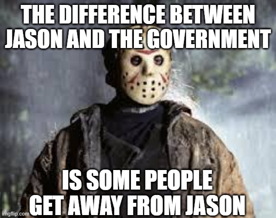 Jason is like the government | THE DIFFERENCE BETWEEN JASON AND THE GOVERNMENT; IS SOME PEOPLE GET AWAY FROM JASON | image tagged in friday the 13th | made w/ Imgflip meme maker