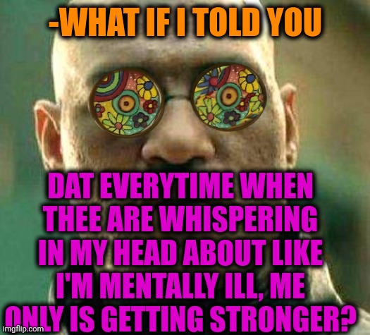 -Can't say on opposite sides. | -WHAT IF I TOLD YOU; DAT EVERYTIME WHEN THEE ARE WHISPERING IN MY HEAD ABOUT LIKE I'M MENTALLY ILL, ME ONLY IS GETTING STRONGER? | image tagged in acid kicks in morpheus,mental illness,whisper sloth,weak vs strong spongebob,what if i told you,cuphead | made w/ Imgflip meme maker