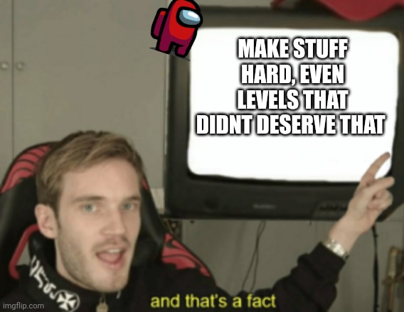 yeah thats bad |  MAKE STUFF HARD, EVEN LEVELS THAT DIDNT DESERVE THAT | image tagged in and that's a fact,oh wow are you actually reading these tags,oof | made w/ Imgflip meme maker
