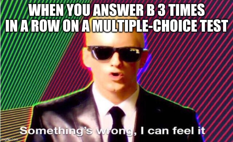 multiple choice |  WHEN YOU ANSWER B 3 TIMES IN A ROW ON A MULTIPLE-CHOICE TEST | image tagged in something s wrong | made w/ Imgflip meme maker