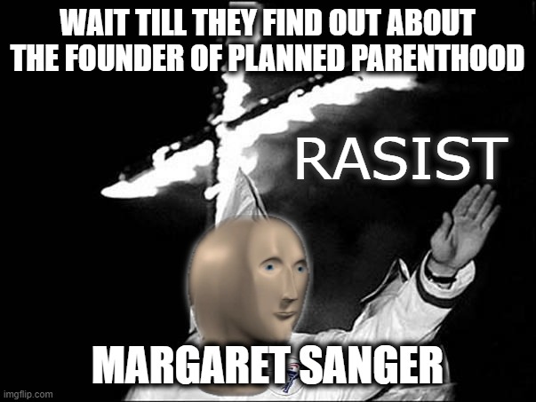 meme man rasist | WAIT TILL THEY FIND OUT ABOUT THE FOUNDER OF PLANNED PARENTHOOD MARGARET SANGER | image tagged in meme man rasist | made w/ Imgflip meme maker