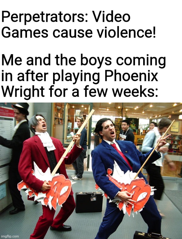 OBJECTION! | Perpetrators: Video Games cause violence! Me and the boys coming in after playing Phoenix Wright for a few weeks: | image tagged in memes,phoenix wright,gaming | made w/ Imgflip meme maker