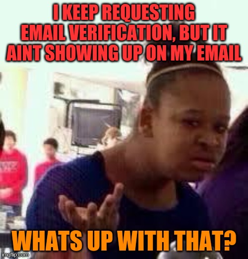 Bruh | I KEEP REQUESTING EMAIL VERIFICATION, BUT IT AINT SHOWING UP ON MY EMAIL; WHATS UP WITH THAT? | image tagged in bruh | made w/ Imgflip meme maker