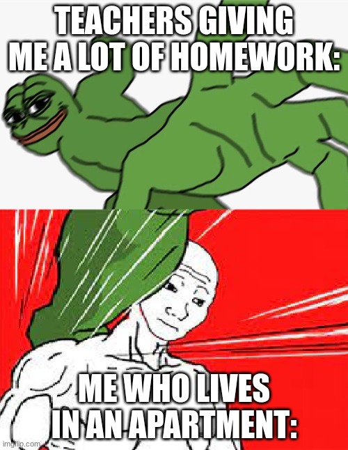 Fair Facts |  TEACHERS GIVING ME A LOT OF HOMEWORK:; ME WHO LIVES IN AN APARTMENT: | image tagged in pepe punch vs dodging wojak | made w/ Imgflip meme maker