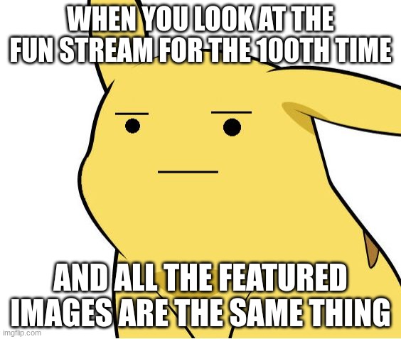 Featured fun stream |  WHEN YOU LOOK AT THE FUN STREAM FOR THE 100TH TIME; AND ALL THE FEATURED IMAGES ARE THE SAME THING | image tagged in pikachu is not amused,fun stream,featured,memes | made w/ Imgflip meme maker