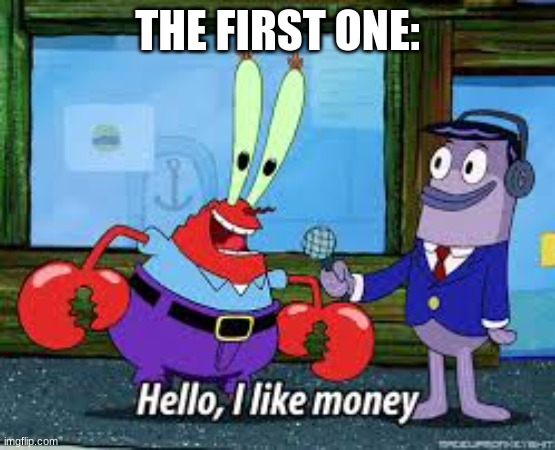 Mr Krabs I like money | THE FIRST ONE: | image tagged in mr krabs i like money | made w/ Imgflip meme maker