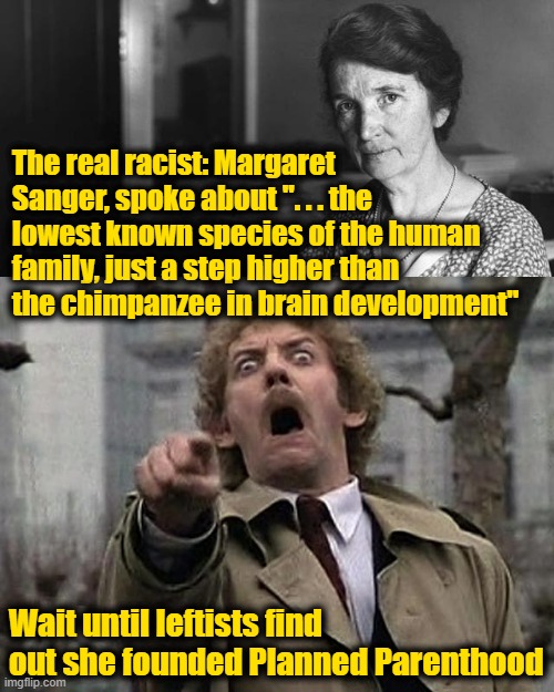 Always Accuse Your Enemies of that Which You are Guilty | The real racist: Margaret Sanger, spoke about ". . . the lowest known species of the human family, just a step higher than the chimpanzee in brain development"; Wait until leftists find out she founded Planned Parenthood | image tagged in bodysnatcher accusation | made w/ Imgflip meme maker