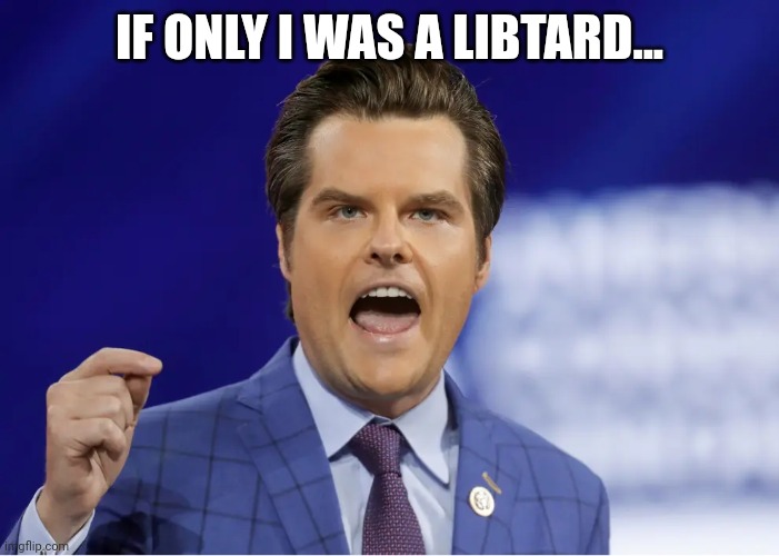 Gaetz | IF ONLY I WAS A LIBTARD... | image tagged in gaetz | made w/ Imgflip meme maker