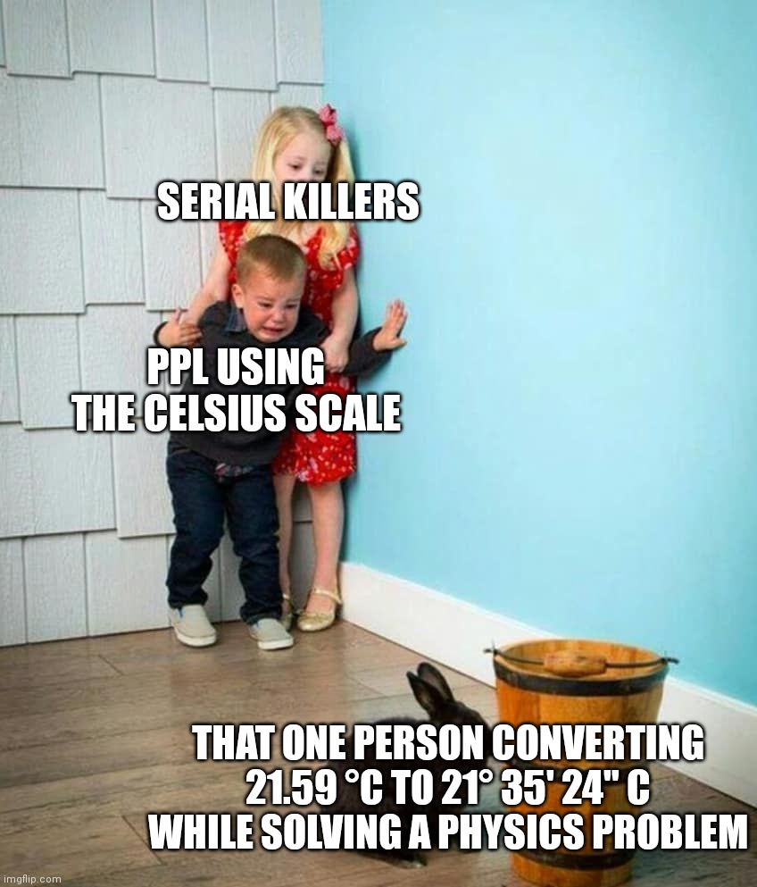 Truly terrifying | SERIAL KILLERS; PPL USING THE CELSIUS SCALE; THAT ONE PERSON CONVERTING
21.59 °C TO 21° 35' 24" C
WHILE SOLVING A PHYSICS PROBLEM | image tagged in children scared of rabbit,stop reading the tags,you have been eternally cursed for reading the tags,physics | made w/ Imgflip meme maker