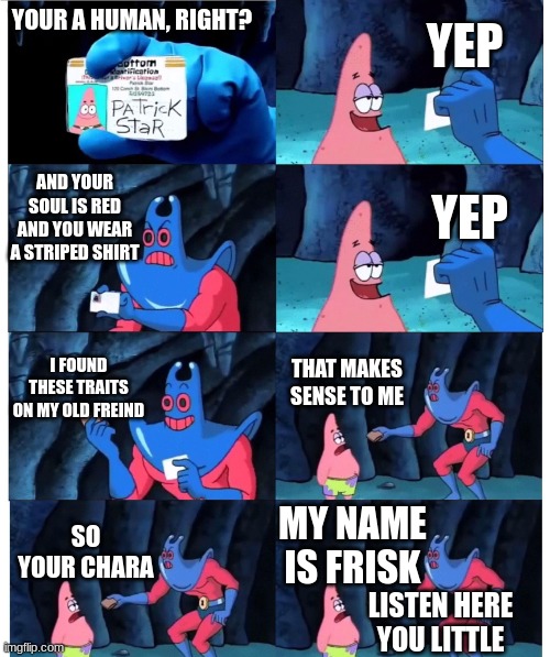 lol | YEP; YOUR A HUMAN, RIGHT? AND YOUR SOUL IS RED AND YOU WEAR A STRIPED SHIRT; YEP; I FOUND THESE TRAITS ON MY OLD FREIND; THAT MAKES SENSE TO ME; MY NAME IS FRISK; SO YOUR CHARA; LISTEN HERE YOU LITTLE | image tagged in patrick not my wallet | made w/ Imgflip meme maker