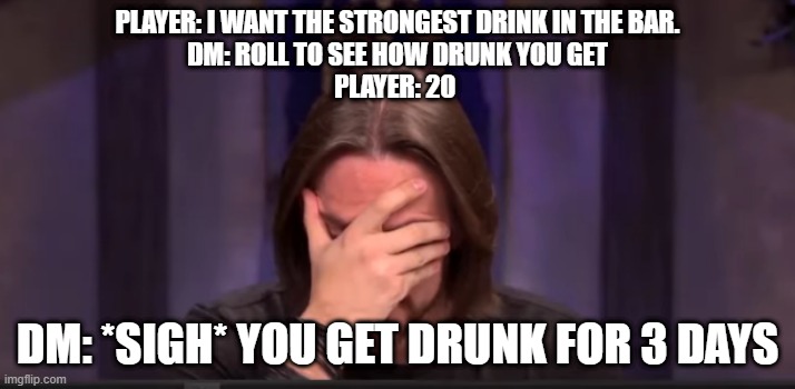 True story ? I have actually done this | PLAYER: I WANT THE STRONGEST DRINK IN THE BAR.
DM: ROLL TO SEE HOW DRUNK YOU GET
PLAYER: 20; DM: *SIGH* YOU GET DRUNK FOR 3 DAYS | image tagged in matthew mercer facepalm | made w/ Imgflip meme maker