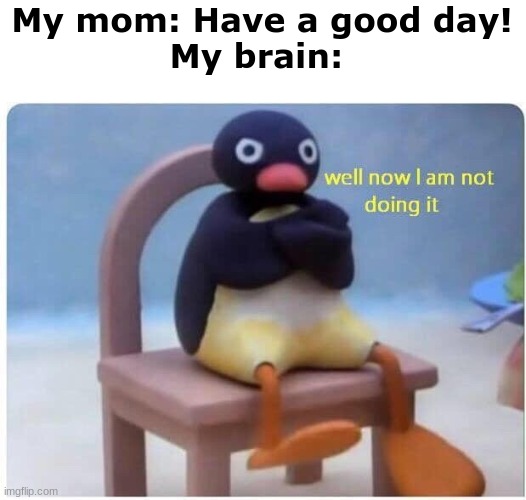 Well Now I'm not Doing it | My mom: Have a good day!
My brain: | image tagged in well now i'm not doing it | made w/ Imgflip meme maker