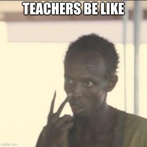 Look At Me |  TEACHERS BE LIKE | image tagged in memes,look at me | made w/ Imgflip meme maker
