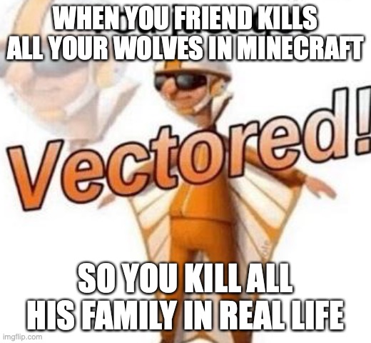 you just got vectored | WHEN YOU FRIEND KILLS ALL YOUR WOLVES IN MINECRAFT; SO YOU KILL ALL HIS FAMILY IN REAL LIFE | image tagged in you just got vectored | made w/ Imgflip meme maker