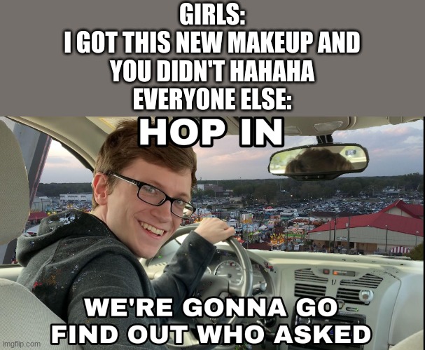 stupid girls >:p |  GIRLS:
I GOT THIS NEW MAKEUP AND
YOU DIDN'T HAHAHA
EVERYONE ELSE: | image tagged in hop in we're gonna find who asked | made w/ Imgflip meme maker