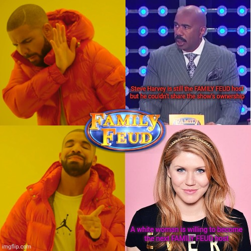 Family Feud in 2023 |  Steve Harvey is still the FAMILY FEUD host
but he couldn't share the show's ownership; A white woman is willing to become
the next FAMILY FEUD host | image tagged in family feud,game show | made w/ Imgflip meme maker