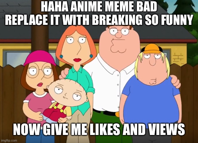 damn bro | HAHA ANIME MEME BAD REPLACE IT WITH BREAKING SO FUNNY NOW GIVE ME LIKES AND VIEWS | image tagged in damn bro | made w/ Imgflip meme maker