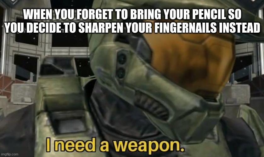 Sharpen your fingernails instead. | WHEN YOU FORGET TO BRING YOUR PENCIL SO YOU DECIDE TO SHARPEN YOUR FINGERNAILS INSTEAD | image tagged in i need a weapon | made w/ Imgflip meme maker