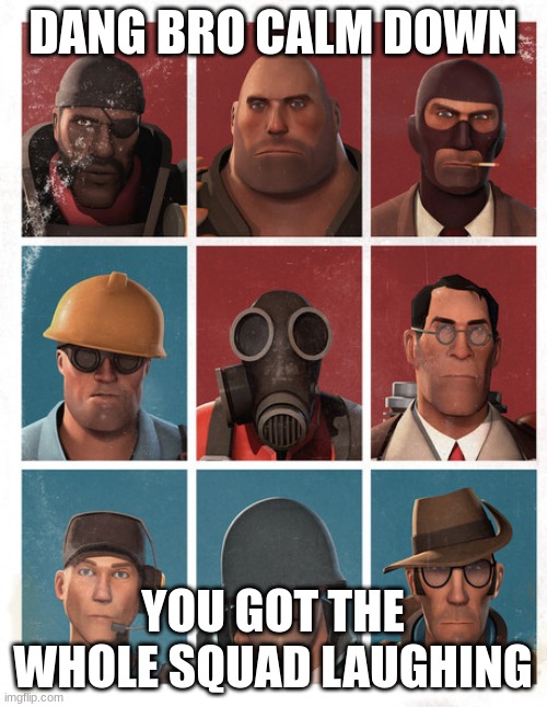 TF2 mercs not laughing | DANG BRO CALM DOWN YOU GOT THE WHOLE SQUAD LAUGHING | image tagged in tf2 mercs not laughing | made w/ Imgflip meme maker