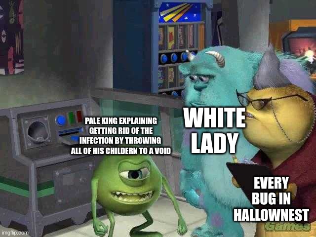 Mike wazowski trying to explain | WHITE LADY; PALE KING EXPLAINING GETTING RID OF THE INFECTION BY THROWING  ALL OF HIS CHILDERN TO A VOID; EVERY BUG IN HALLOWNEST | image tagged in mike wazowski trying to explain | made w/ Imgflip meme maker