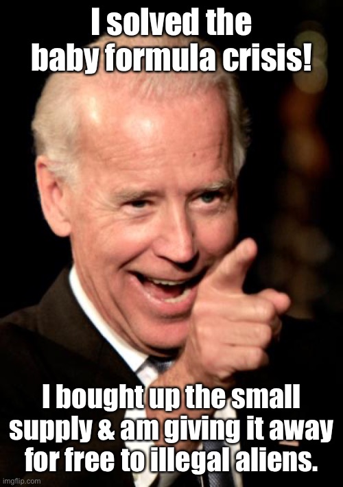 Problem Solver Extraordinaire! | I solved the baby formula crisis! I bought up the small supply & am giving it away for free to illegal aliens. | image tagged in memes,smilin biden,baby formula,illegal aliens | made w/ Imgflip meme maker