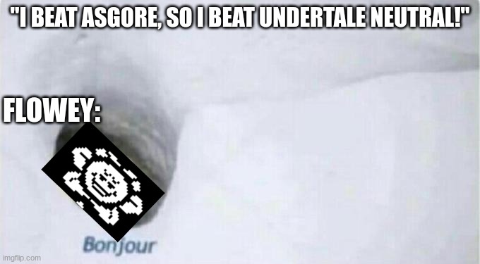 Bonjour Bear | "I BEAT ASGORE, SO I BEAT UNDERTALE NEUTRAL!"; FLOWEY: | image tagged in bonjour bear | made w/ Imgflip meme maker