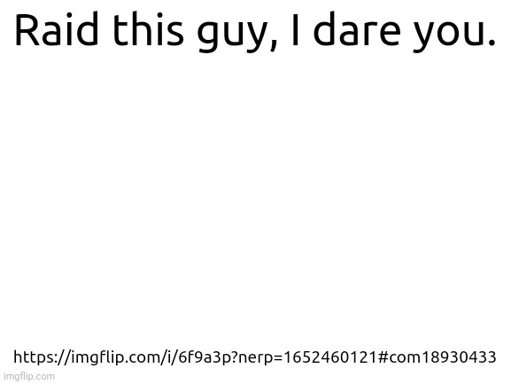 OK | Raid this guy, I dare you. https://imgflip.com/i/6f9a3p?nerp=1652460121#com18930433 | image tagged in blank white template,memes | made w/ Imgflip meme maker