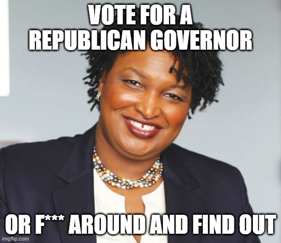 Stacey Abrams | VOTE FOR A REPUBLICAN GOVERNOR; OR F*** AROUND AND FIND OUT | image tagged in stacey abrams | made w/ Imgflip meme maker