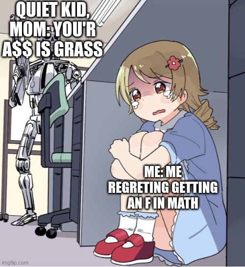 Anime Girl Hiding from Terminator | QUIET KID, MOM: YOU'R A$$ IS GRASS; ME: ME REGRETING GETTING AN F IN MATH | image tagged in anime girl hiding from terminator | made w/ Imgflip meme maker