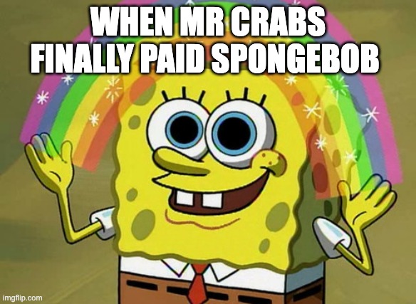 Imagination Spongebob Meme | WHEN MR CRABS FINALLY PAID SPONGEBOB | image tagged in memes,imagination spongebob | made w/ Imgflip meme maker