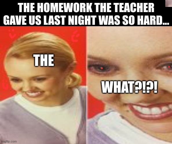 UHDNINEJINJNVJNJIVNIBVHUBHUBVhNGIJN | THE HOMEWORK THE TEACHER GAVE US LAST NIGHT WAS SO HARD... THE; WHAT?!?! | image tagged in homework,wait what | made w/ Imgflip meme maker