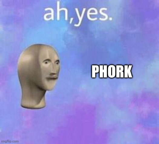 Ah yes | PHORK | image tagged in ah yes | made w/ Imgflip meme maker