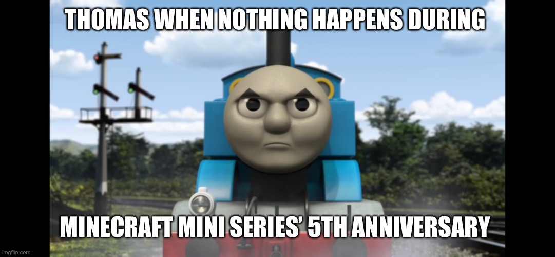 Angry Thomas |  THOMAS WHEN NOTHING HAPPENS DURING; MINECRAFT MINI SERIES’ 5TH ANNIVERSARY | image tagged in angry thomas,thomas the tank engine,minecraft mini series,thomas the train,anniversary | made w/ Imgflip meme maker