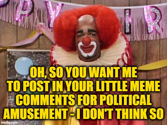 Homey the Clown | OH, SO YOU WANT ME TO POST IN YOUR LITTLE MEME COMMENTS FOR POLITICAL AMUSEMENT - I DON'T THINK SO | image tagged in homey the clown | made w/ Imgflip meme maker