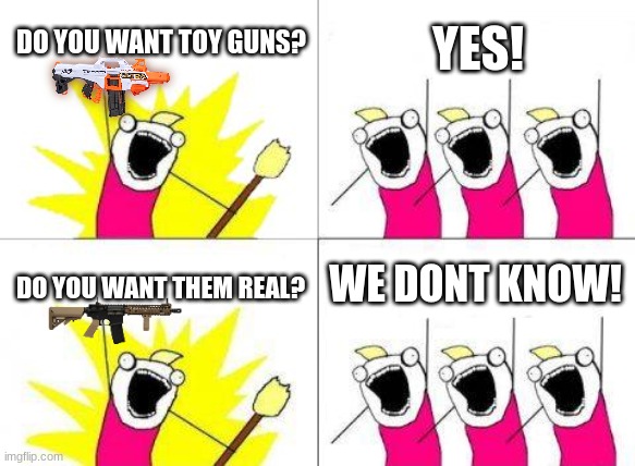 What Do We Want |  DO YOU WANT TOY GUNS? YES! WE DONT KNOW! DO YOU WANT THEM REAL? | image tagged in memes,what do we want | made w/ Imgflip meme maker
