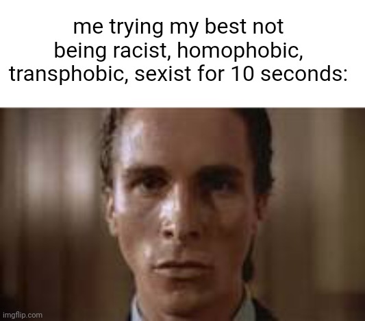 its hard | me trying my best not being racist, homophobic, transphobic, sexist for 10 seconds: | image tagged in patrick bateman staring | made w/ Imgflip meme maker