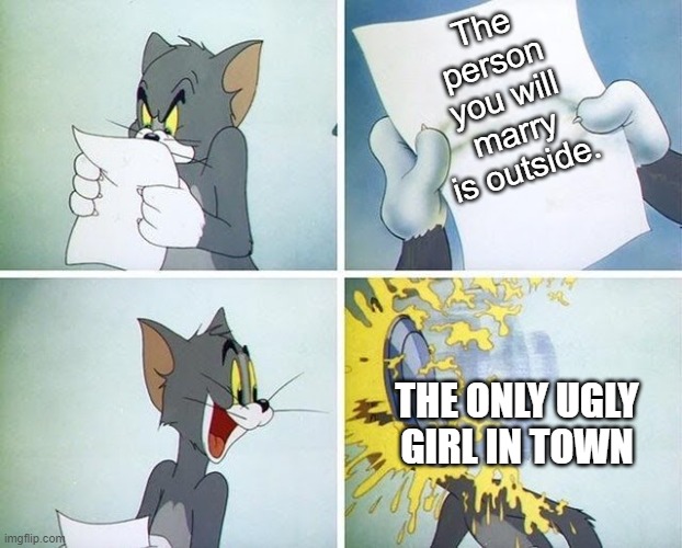 always | The person you will marry is outside. THE ONLY UGLY GIRL IN TOWN | image tagged in tom and jerry custard pie | made w/ Imgflip meme maker