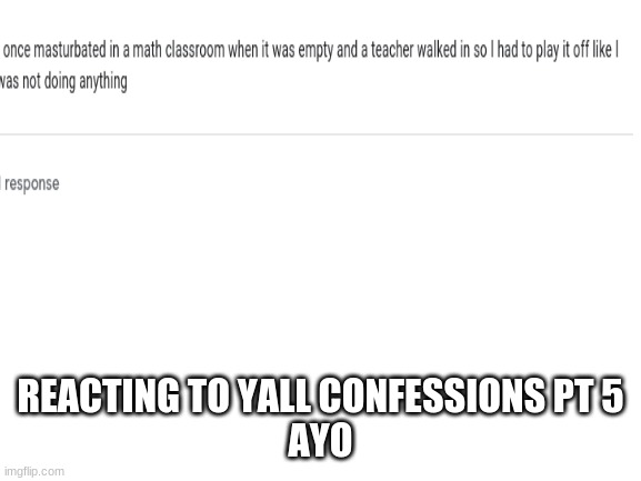 Blank White Template | REACTING TO YALL CONFESSIONS PT 5
AYO | image tagged in blank white template | made w/ Imgflip meme maker