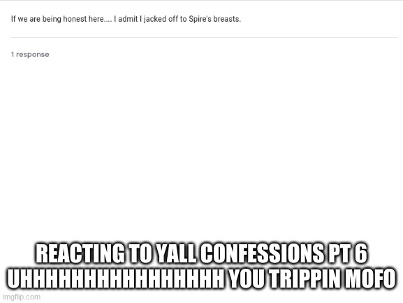 Blank White Template | REACTING TO YALL CONFESSIONS PT 6
UHHHHHHHHHHHHHHHH YOU TRIPPIN MOFO | image tagged in blank white template | made w/ Imgflip meme maker