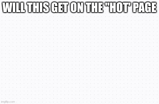 Hmmmm | WILL THIS GET ON THE "HOT' PAGE | image tagged in maybe,it,will,be,famous | made w/ Imgflip meme maker