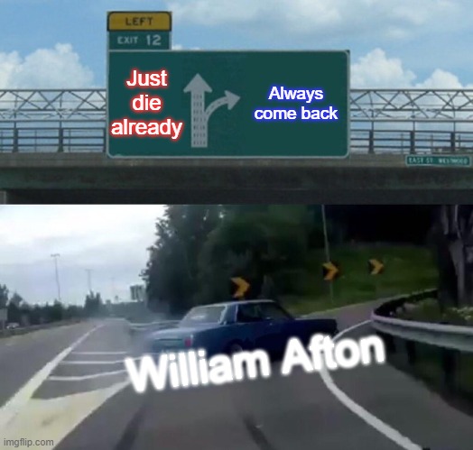 Left Exit 12 Off Ramp Meme | Just die already; Always come back; William Afton | image tagged in memes,left exit 12 off ramp | made w/ Imgflip meme maker