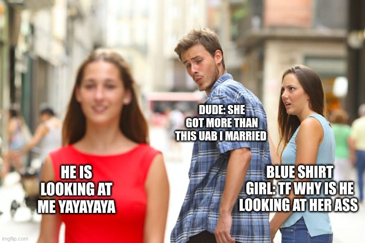 Distracted Boyfriend | DUDE: SHE GOT MORE THAN THIS UAB I MARRIED; HE IS LOOKING AT ME YAYAYAYA; BLUE SHIRT GIRL: TF WHY IS HE LOOKING AT HER ASS | image tagged in memes,distracted boyfriend | made w/ Imgflip meme maker