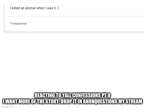Blank White Template | REACTING TO YALL CONFESSIONS PT 8
I WANT MORE OF THE STORY, DROP IT IN ANONQUESTIONS MY STREAM | image tagged in blank white template | made w/ Imgflip meme maker