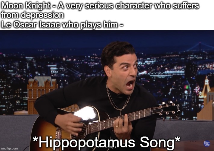 That's how great of a actor he is | Moon Knight - A very serious character who suffers
from depression
Le Oscar Isaac who plays him -; *Hippopotamus Song* | image tagged in hippopotamus song,oscar isaac,moon knight,jimmy fallon | made w/ Imgflip meme maker
