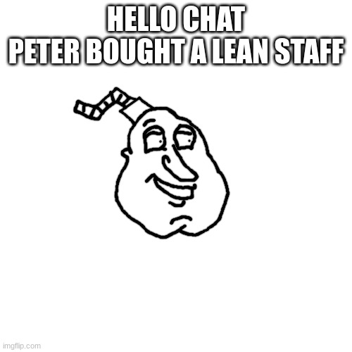 well bomb giggity | HELLO CHAT
PETER BOUGHT A LEAN STAFF | image tagged in well bomb giggity | made w/ Imgflip meme maker