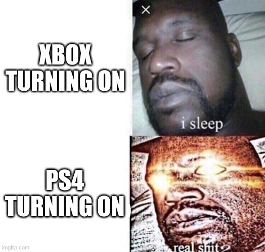 i sleep real shit | XBOX TURNING ON; PS4 TURNING ON | image tagged in i sleep real shit | made w/ Imgflip meme maker